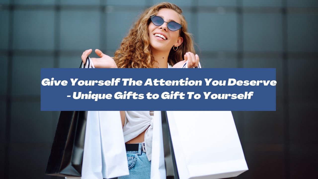 Give Yourself The Attention You Deserve - Unique Gifts to Gift To Yourself
